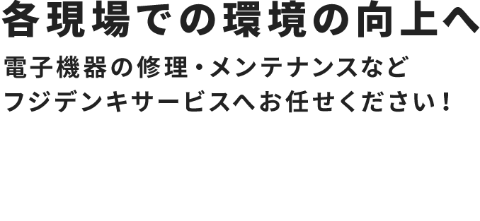 各現場での環境の向上へ 電子機器の修理・メンテナンスなどフジデンキサービスへお任せください！